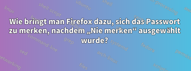 Wie bringt man Firefox dazu, sich das Passwort zu merken, nachdem „Nie merken“ ausgewählt wurde?