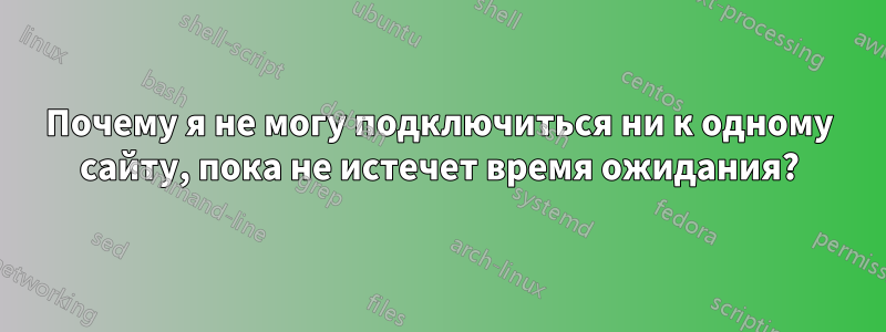 Почему я не могу подключиться ни к одному сайту, пока не истечет время ожидания?