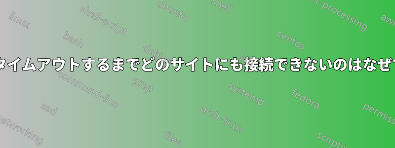 最初にタイムアウトするまでどのサイトにも接続できないのはなぜですか?