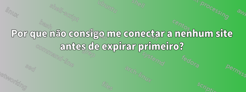 Por que não consigo me conectar a nenhum site antes de expirar primeiro?