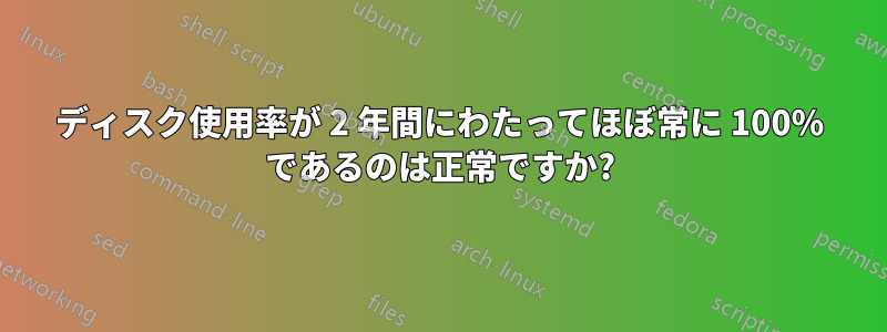 ディスク使用率が 2 年間にわたってほぼ常に 100% であるのは正常ですか?