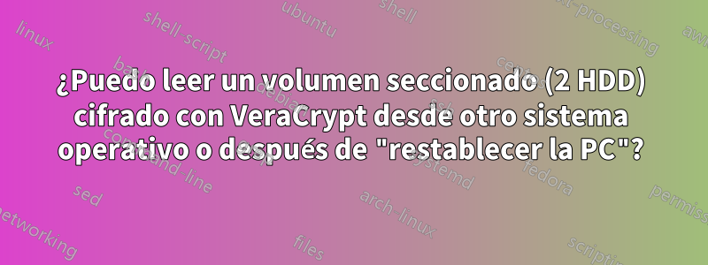 ¿Puedo leer un volumen seccionado (2 HDD) cifrado con VeraCrypt desde otro sistema operativo o después de "restablecer la PC"?