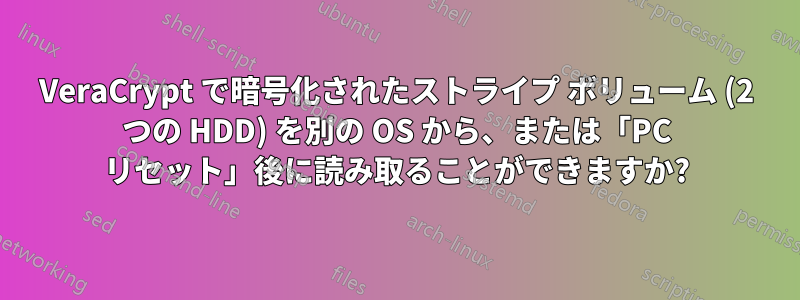 VeraCrypt で暗号化されたストライプ ボリューム (2 つの HDD) を別の OS から、または「PC リセット」後に読み取ることができますか?