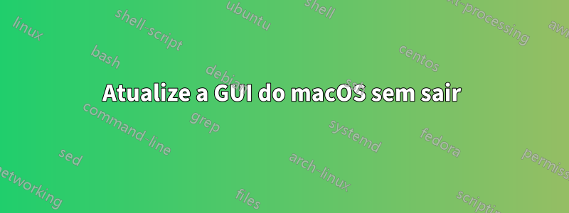 Atualize a GUI do macOS sem sair