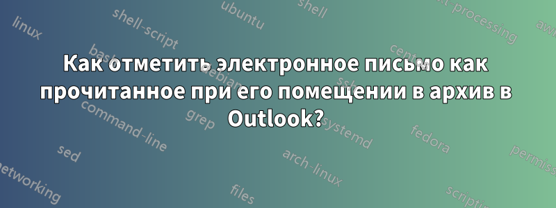 Как отметить электронное письмо как прочитанное при его помещении в архив в Outlook?