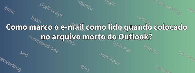 Como marco o e-mail como lido quando colocado no arquivo morto do Outlook?