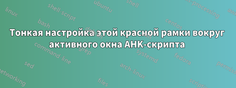 Тонкая настройка этой красной рамки вокруг активного окна AHK-скрипта