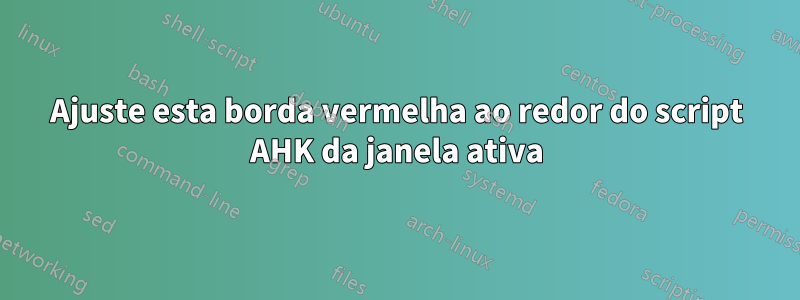 Ajuste esta borda vermelha ao redor do script AHK da janela ativa