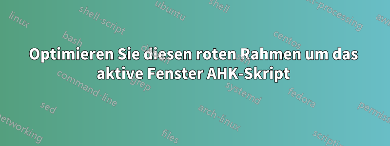 Optimieren Sie diesen roten Rahmen um das aktive Fenster AHK-Skript