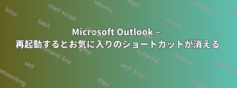 Microsoft Outlook – 再起動するとお気に入りのショートカットが消える