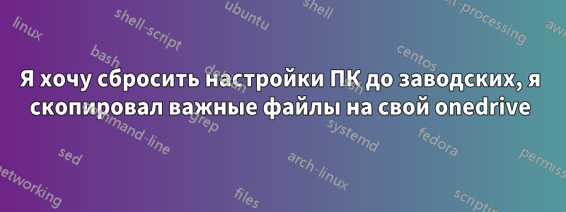 Я хочу сбросить настройки ПК до заводских, я скопировал важные файлы на свой onedrive