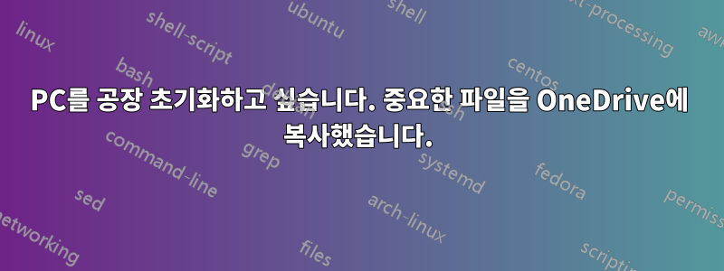 PC를 공장 초기화하고 싶습니다. 중요한 파일을 OneDrive에 복사했습니다.