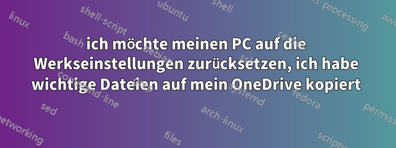 ich möchte meinen PC auf die Werkseinstellungen zurücksetzen, ich habe wichtige Dateien auf mein OneDrive kopiert