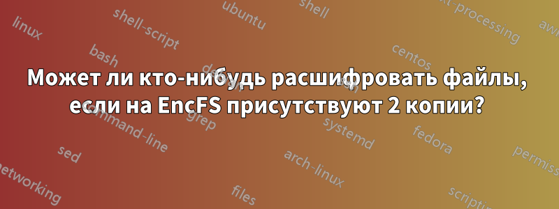 Может ли кто-нибудь расшифровать файлы, если на EncFS присутствуют 2 копии?