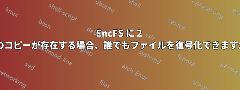 EncFS に 2 つのコピーが存在する場合、誰でもファイルを復号化できますか?