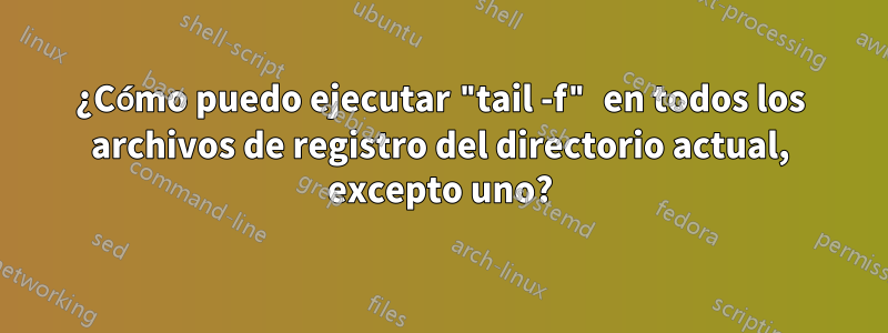 ¿Cómo puedo ejecutar "tail -f" en todos los archivos de registro del directorio actual, excepto uno?