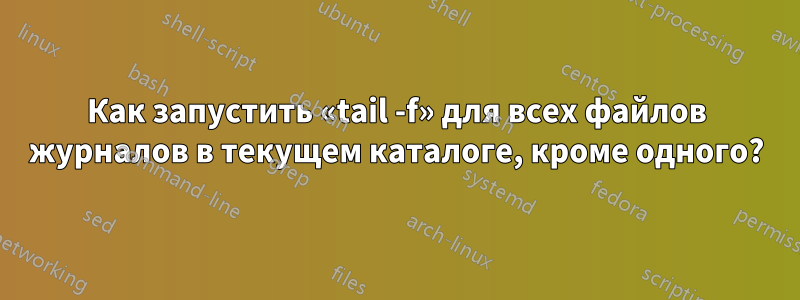 Как запустить «tail -f» для всех файлов журналов в текущем каталоге, кроме одного?