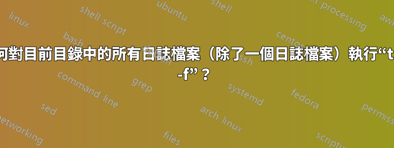 如何對目前目錄中的所有日誌檔案（除了一個日誌檔案）執行“tail -f”？