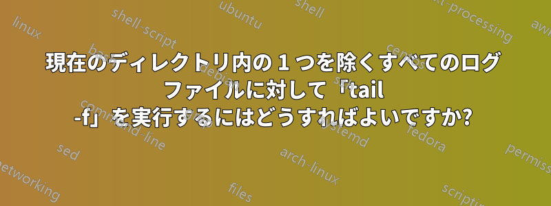 現在のディレクトリ内の 1 つを除くすべてのログ ファイルに対して「tail -f」を実行するにはどうすればよいですか?