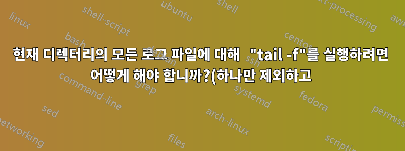 현재 디렉터리의 모든 로그 파일에 대해 "tail -f"를 실행하려면 어떻게 해야 합니까?(하나만 제외하고)