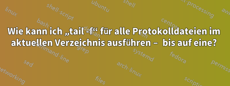 Wie kann ich „tail -f“ für alle Protokolldateien im aktuellen Verzeichnis ausführen – bis auf eine?