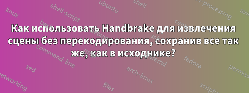 Как использовать Handbrake для извлечения сцены без перекодирования, сохранив все так же, как в исходнике?