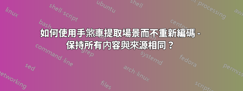 如何使用手煞車提取場景而不重新編碼 - 保持所有內容與來源相同？