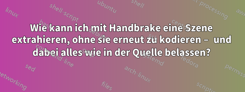 Wie kann ich mit Handbrake eine Szene extrahieren, ohne sie erneut zu kodieren – und dabei alles wie in der Quelle belassen?