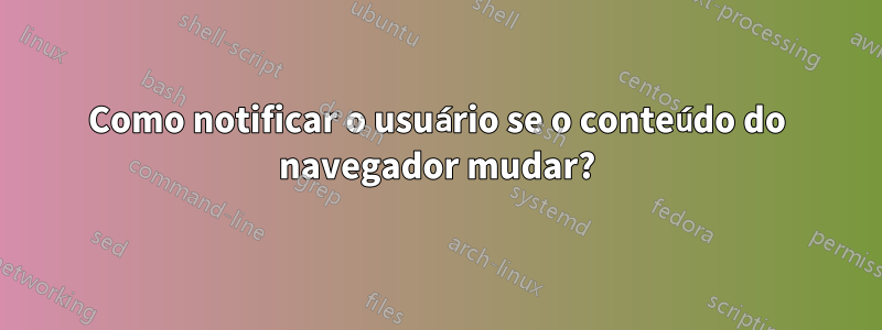 Como notificar o usuário se o conteúdo do navegador mudar?