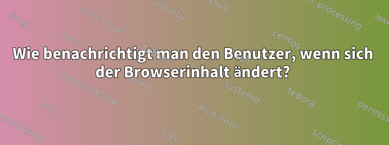 Wie benachrichtigt man den Benutzer, wenn sich der Browserinhalt ändert?