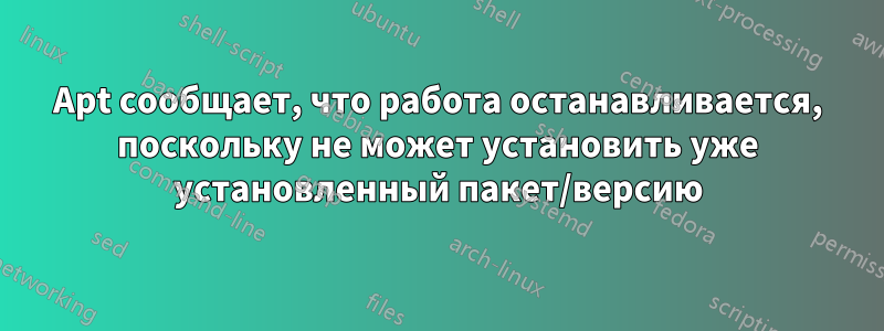 Apt сообщает, что работа останавливается, поскольку не может установить уже установленный пакет/версию