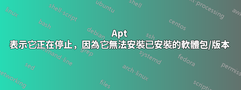 Apt 表示它正在停止，因為它無法安裝已安裝的軟體包/版本