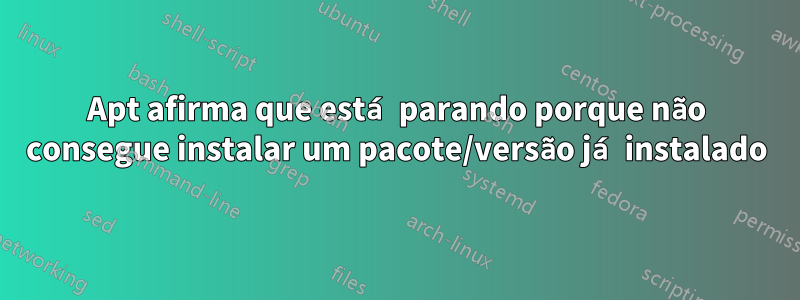 Apt afirma que está parando porque não consegue instalar um pacote/versão já instalado