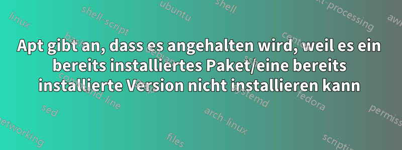 Apt gibt an, dass es angehalten wird, weil es ein bereits installiertes Paket/eine bereits installierte Version nicht installieren kann