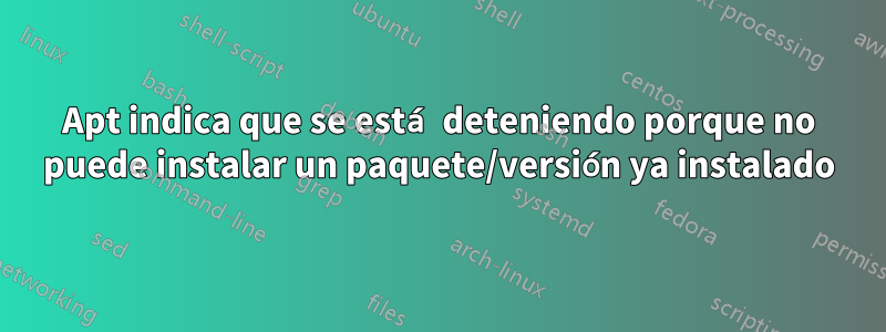 Apt indica que se está deteniendo porque no puede instalar un paquete/versión ya instalado