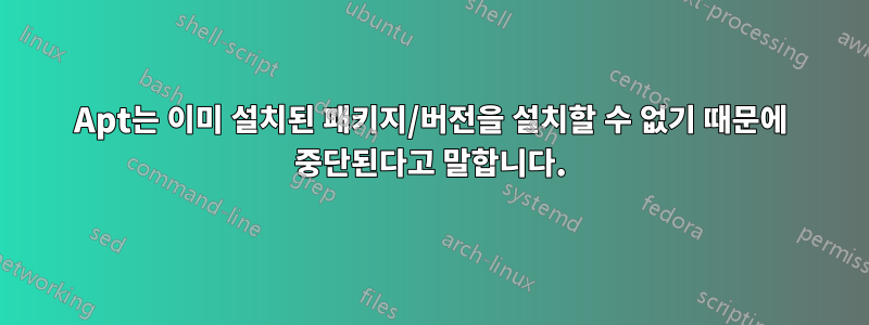 Apt는 이미 설치된 패키지/버전을 설치할 수 없기 때문에 중단된다고 말합니다.