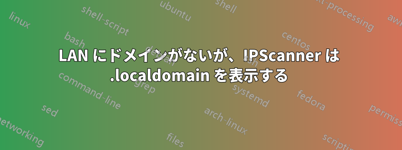 LAN にドメインがないが、IPScanner は .localdomain を表示する