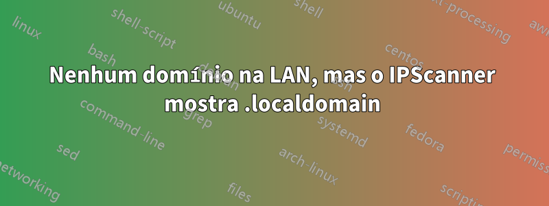 Nenhum domínio na LAN, mas o IPScanner mostra .localdomain