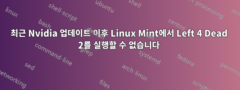 최근 Nvidia 업데이트 이후 Linux Mint에서 Left 4 Dead 2를 실행할 수 없습니다