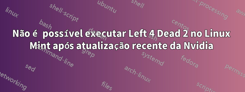 Não é possível executar Left 4 Dead 2 no Linux Mint após atualização recente da Nvidia