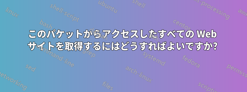 このパケットからアクセスしたすべての Web サイトを取得するにはどうすればよいですか?