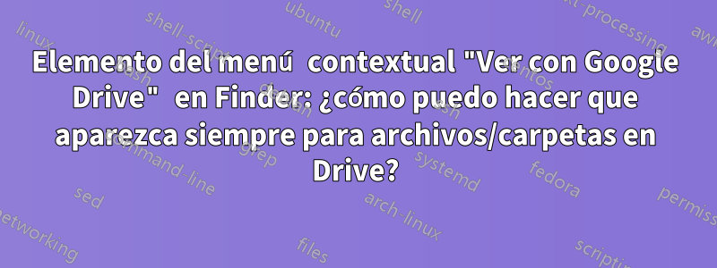 Elemento del menú contextual "Ver con Google Drive" en Finder: ¿cómo puedo hacer que aparezca siempre para archivos/carpetas en Drive?