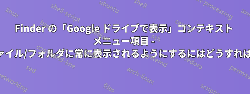 Finder の「Google ドライブで表示」コンテキスト メニュー項目 - ドライブ内のファイル/フォルダに常に表示されるようにするにはどうすればよいでしょうか