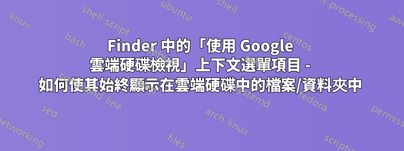 Finder 中的「使用 Google 雲端硬碟檢視」上下文選單項目 - 如何使其始終顯示在雲端硬碟中的檔案/資料夾中