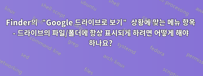 Finder의 "Google 드라이브로 보기" 상황에 맞는 메뉴 항목 - 드라이브의 파일/폴더에 항상 표시되게 하려면 어떻게 해야 하나요?