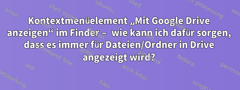 Kontextmenüelement „Mit Google Drive anzeigen“ im Finder – wie kann ich dafür sorgen, dass es immer für Dateien/Ordner in Drive angezeigt wird?