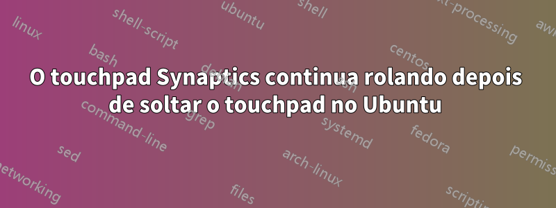 O touchpad Synaptics continua rolando depois de soltar o touchpad no Ubuntu