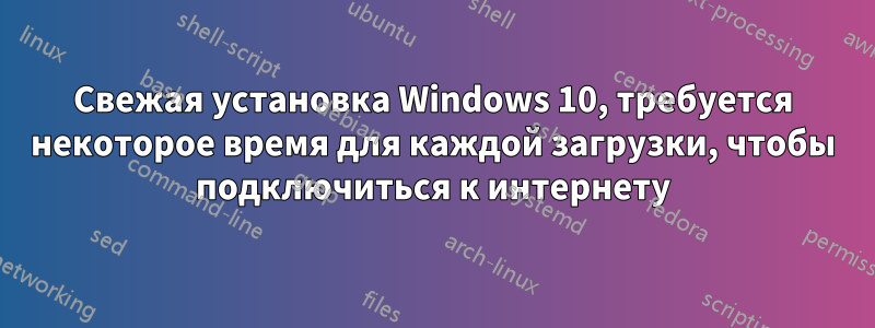 Свежая установка Windows 10, требуется некоторое время для каждой загрузки, чтобы подключиться к интернету