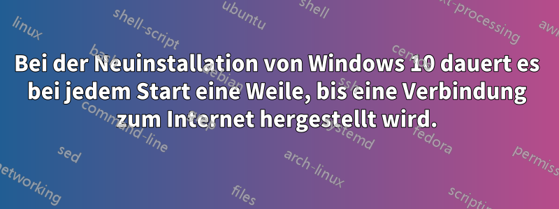 Bei der Neuinstallation von Windows 10 dauert es bei jedem Start eine Weile, bis eine Verbindung zum Internet hergestellt wird.