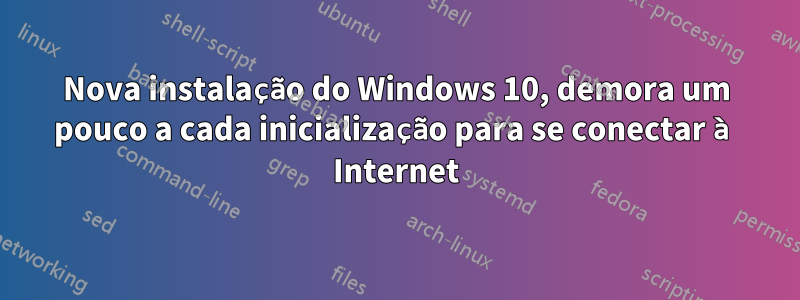 Nova instalação do Windows 10, demora um pouco a cada inicialização para se conectar à Internet